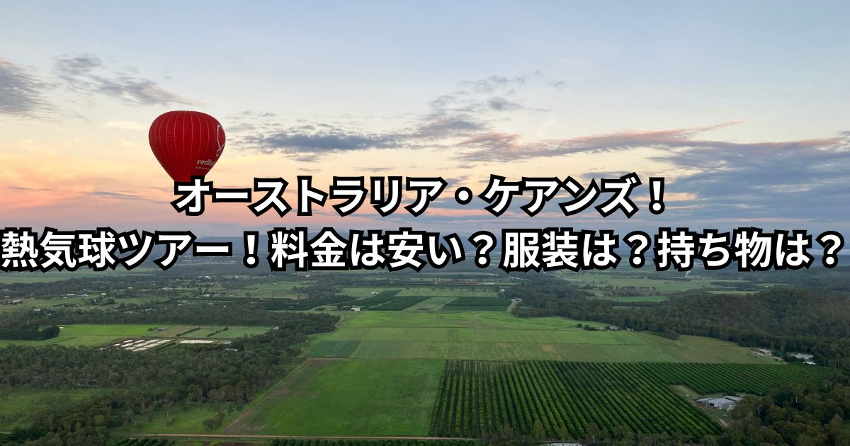 〈実体験〉オーストラリア・ケアンズ！熱気球ツアー！料金は安い？服装は？持ち物は？